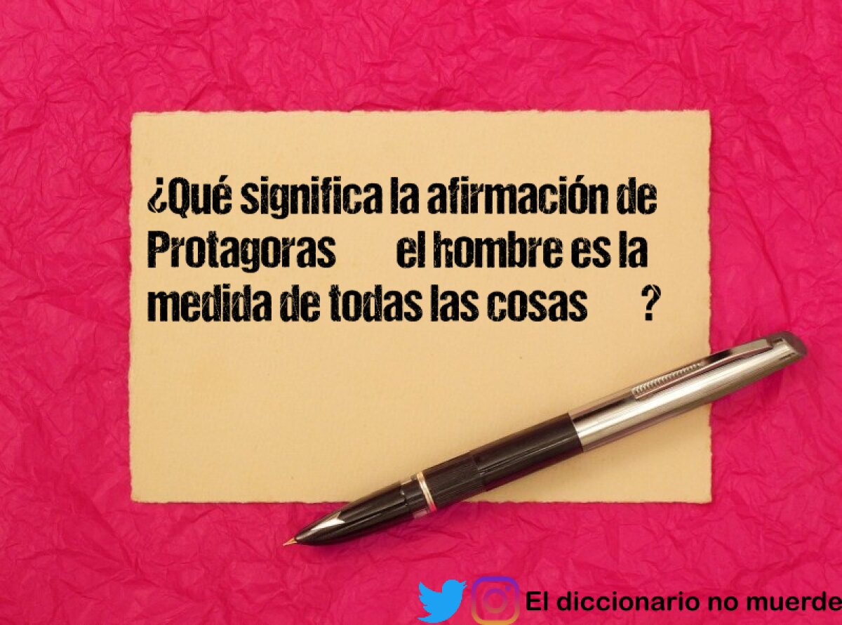 ¿Qué significa la afirmación de Protagoras ‘‘el hombre es la medida de todas las cosas’’?