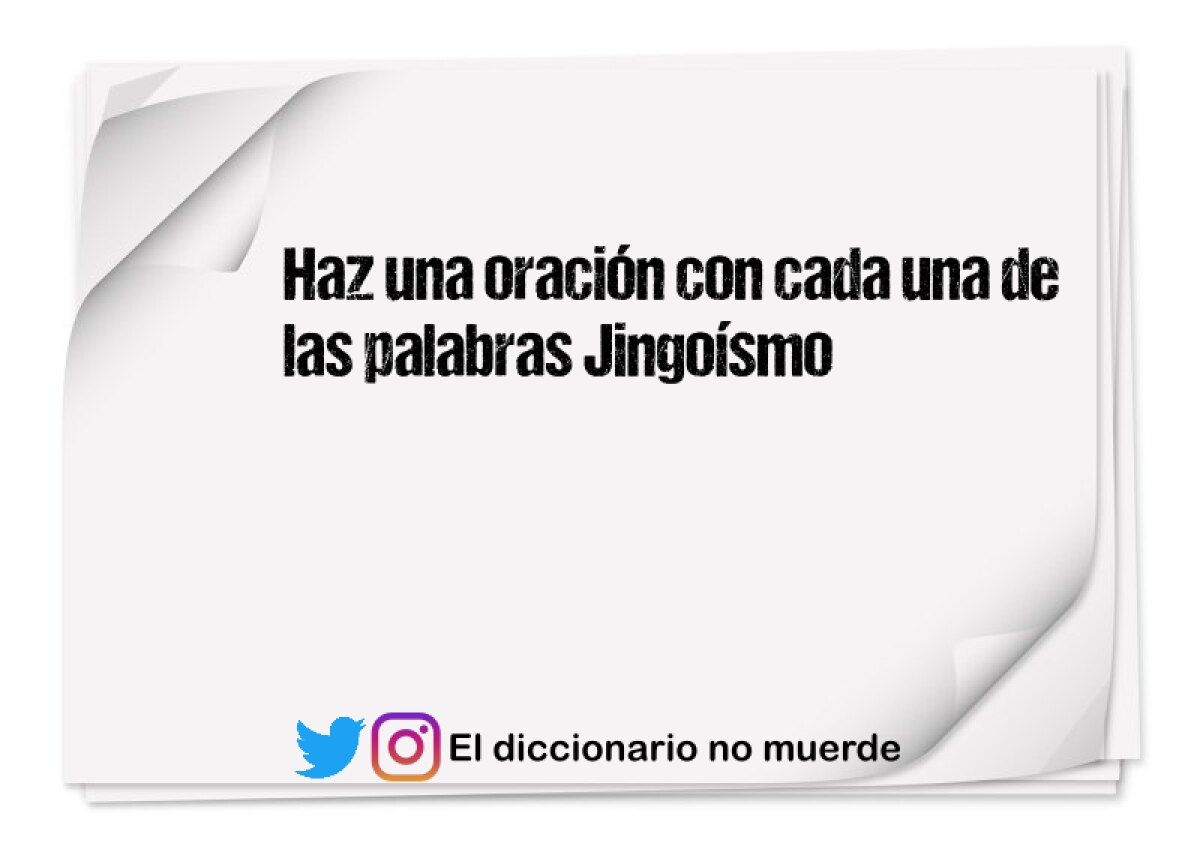 Haz una oración con cada una de las palabras Jingoísmo