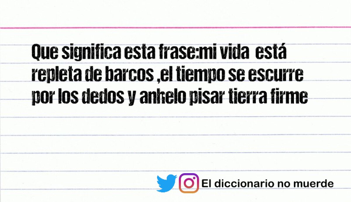 Que significa esta frase:mi vida  está  repleta de barcos ,el tiempo se escurre por los dedos y anhelo pisar tierra firme