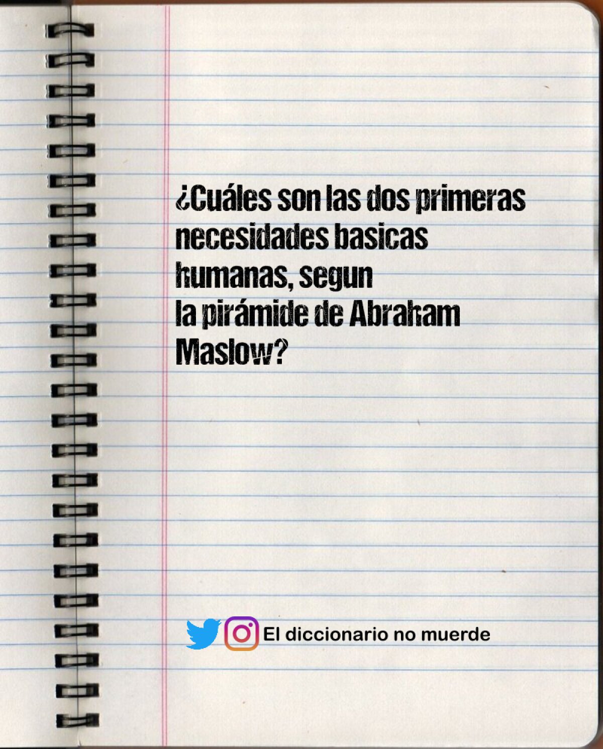 ¿Cuáles son las dos primeras
necesidades basicas humanas, segun
la pirámide de Abraham Maslow?