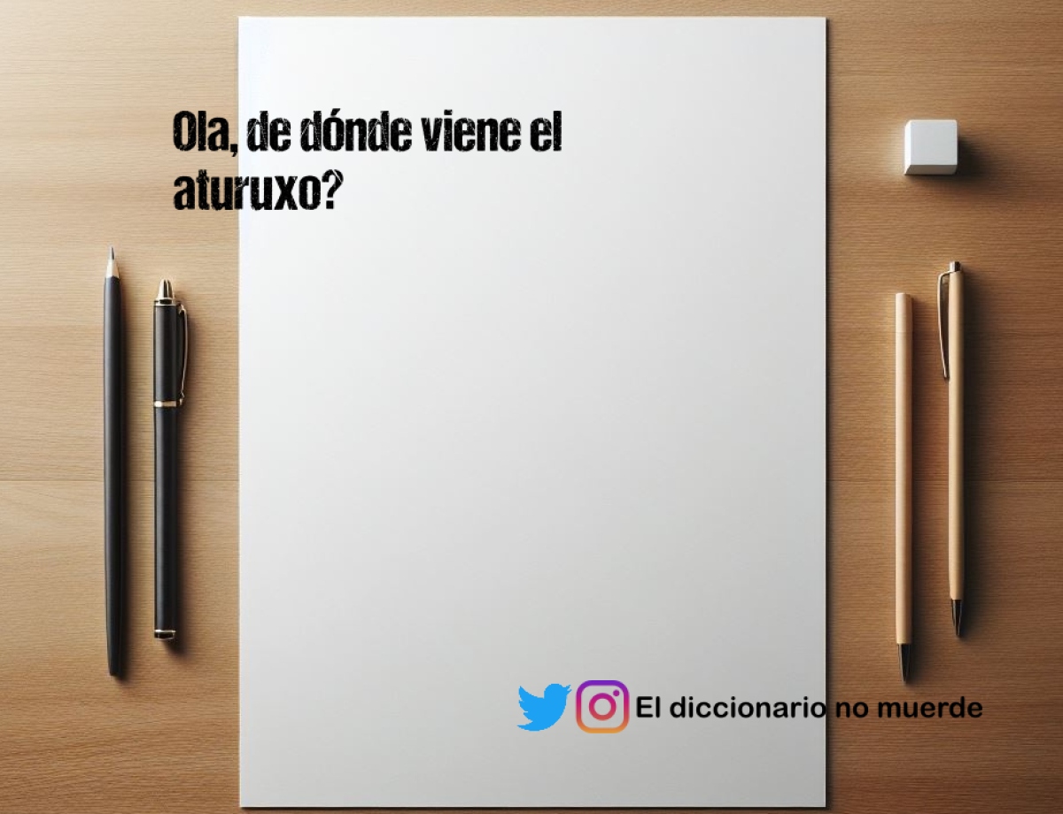 Ola, de dónde viene el aturuxo?