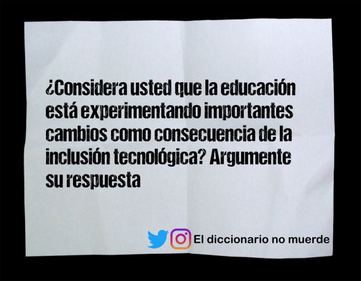 ¿Considera usted que la educación está experimentando importantes cambios como consecuencia de la inclusión tecnológica? Argumente su respuesta