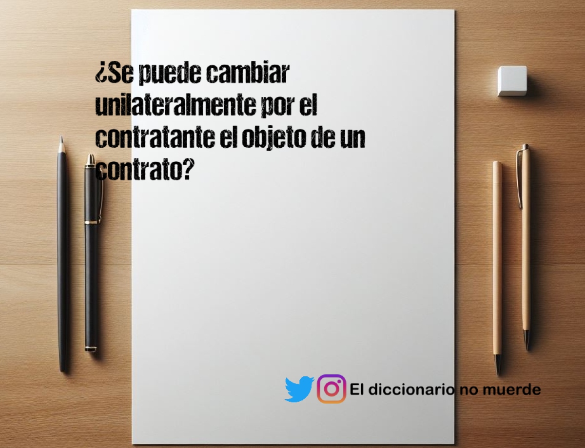 ¿Se puede cambiar unilateralmente por el contratante el objeto de un contrato?