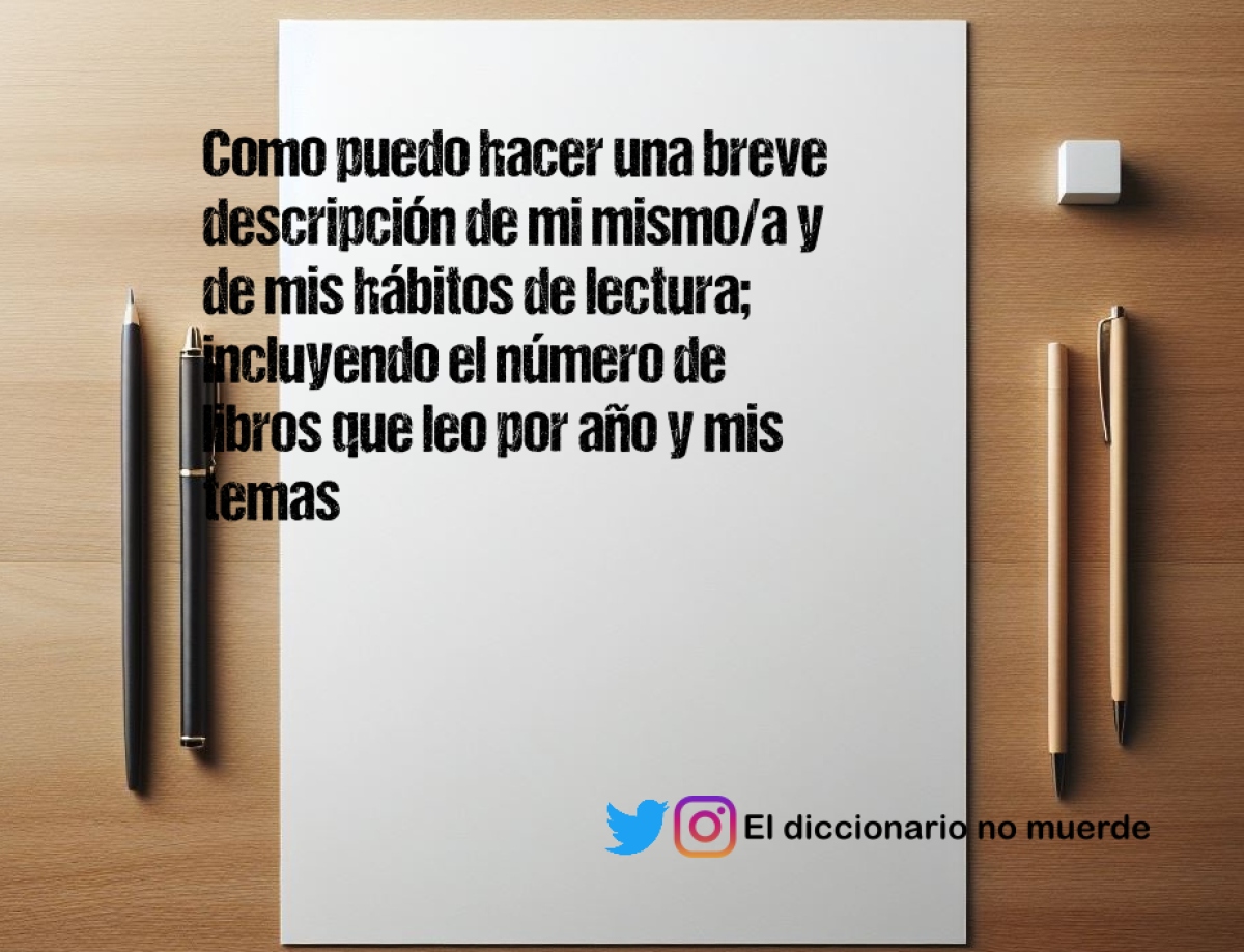 Como puedo hacer una breve descripción de mi mismo/a y de mis hábitos de lectura; incluyendo el número de libros que leo por año y mis temas favoritos de lectura.