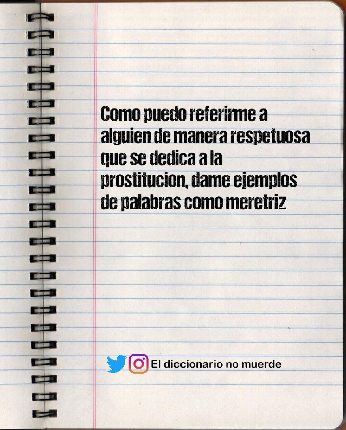 Como puedo referirme a alguien de manera respetuosa que se dedica a la prostitucion, dame ejemplos de palabras como meretriz