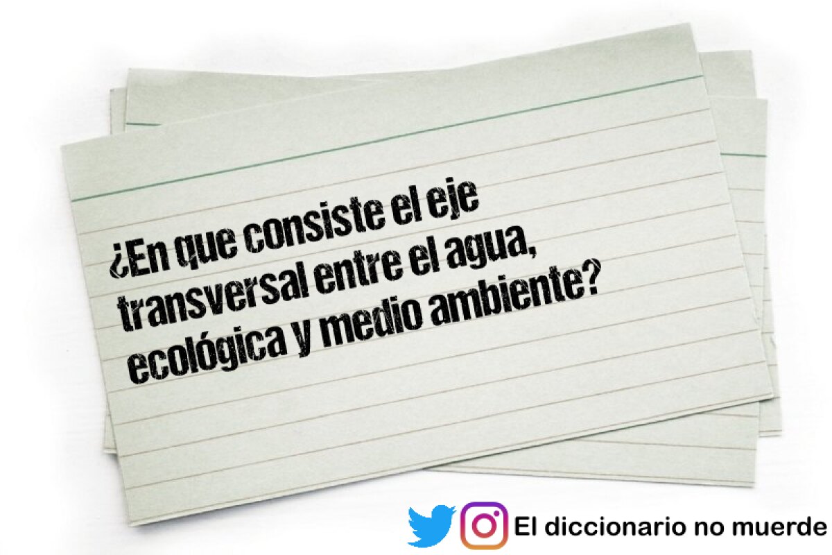 ¿En que consiste el eje transversal entre el agua, ecológica y medio ambiente?