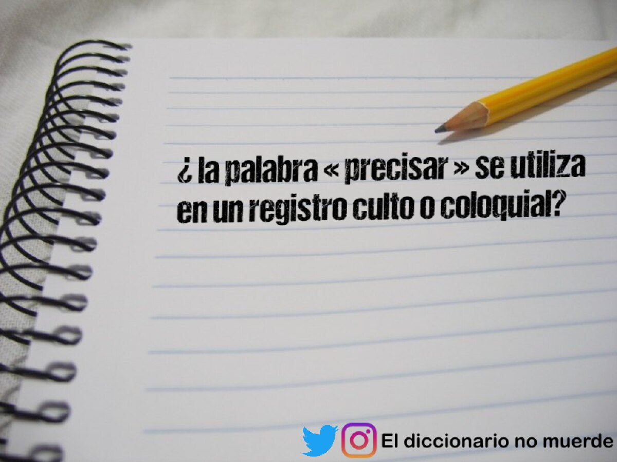 ¿ la palabra « precisar » se utiliza en un registro culto o coloquial?