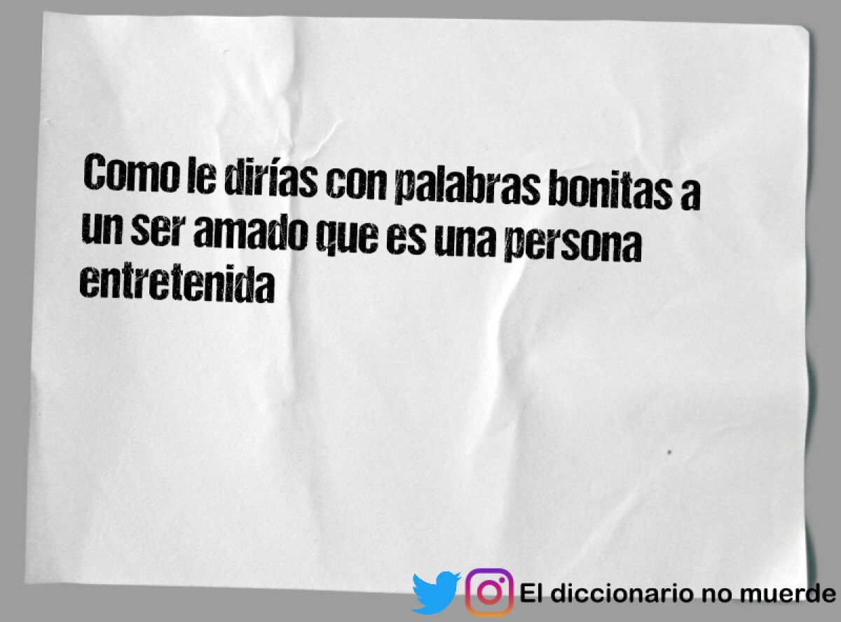 Como le dirías con palabras bonitas a un ser amado que es una persona entretenida