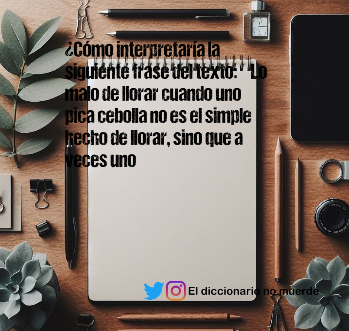 ¿Cómo interpretaría la siguiente frase del texto: “Lo malo de llorar cuando uno pica cebolla no es el simple hecho de llorar, sino que a veces uno empieza, como quien dice, se pica, y ya no puede parar”? ¿A qué se refiere la narradora?