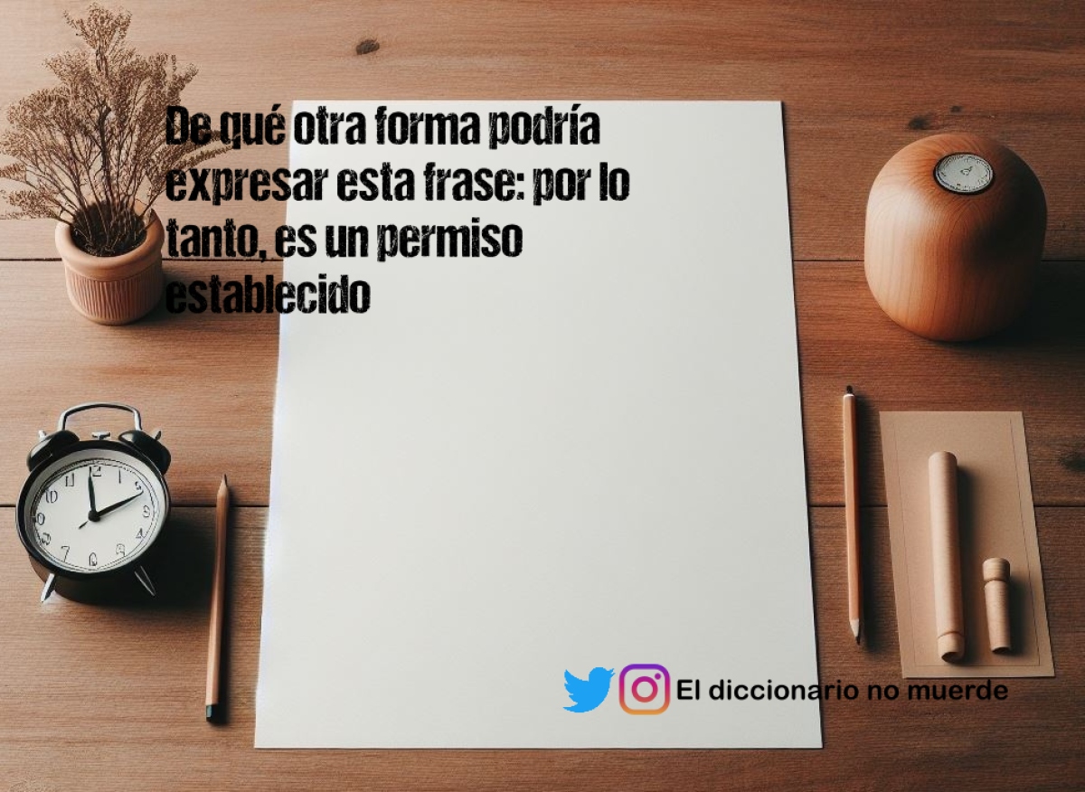 De qué otra forma podría expresar esta frase: por lo tanto, es un permiso establecido