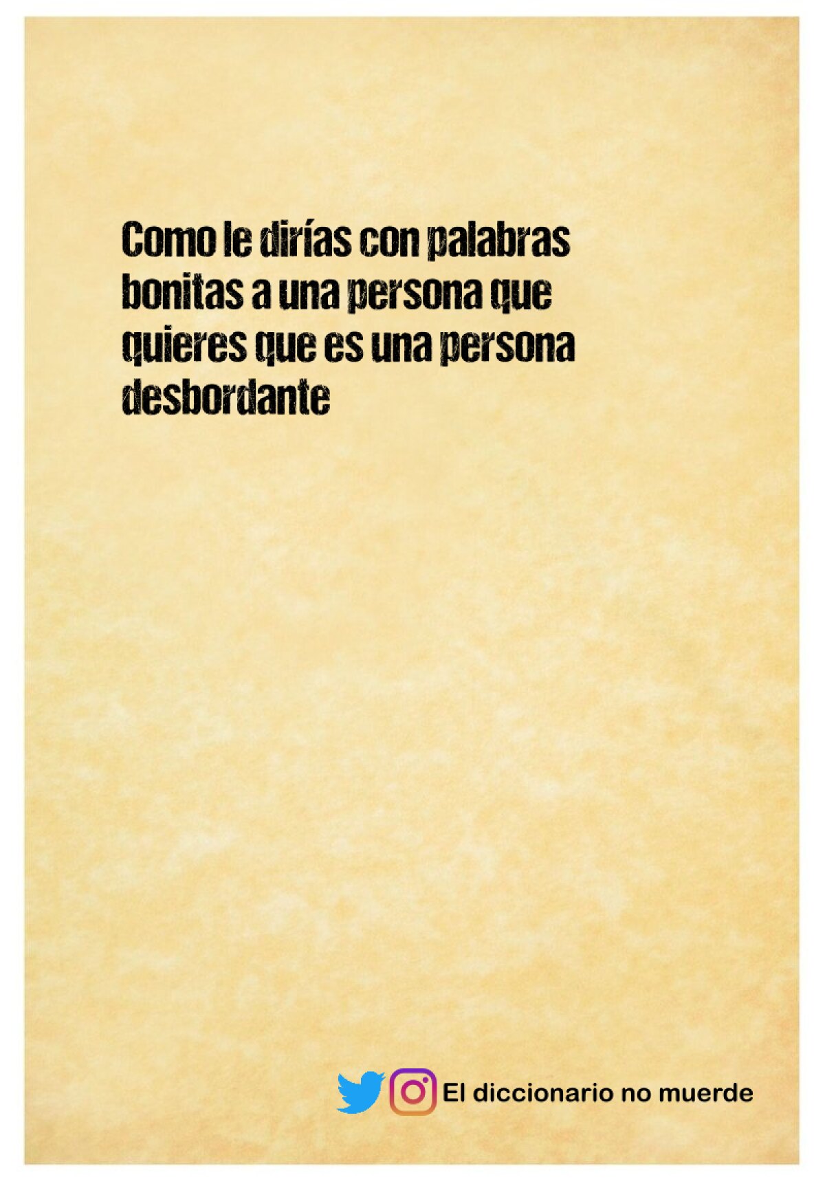 Como le dirías con palabras bonitas a una persona que quieres que es una persona desbordante