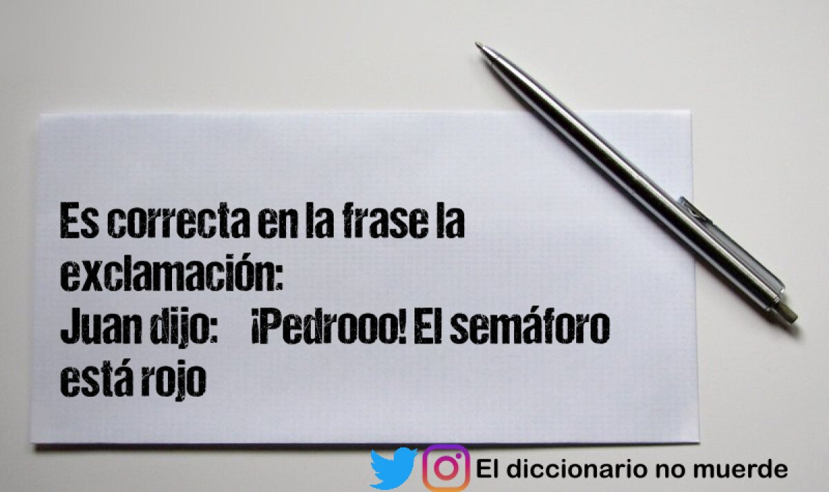 Es correcta en la frase la exclamación:
Juan dijo: “¡Pedrooo! El semáforo está rojo”