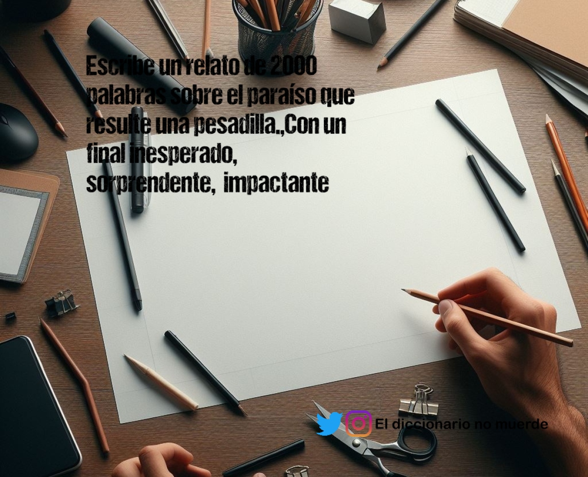 Escribe un relato de 2000 palabras sobre el paraíso que resulte una pesadilla.,Con un final inesperado,  sorprendente,  impactante