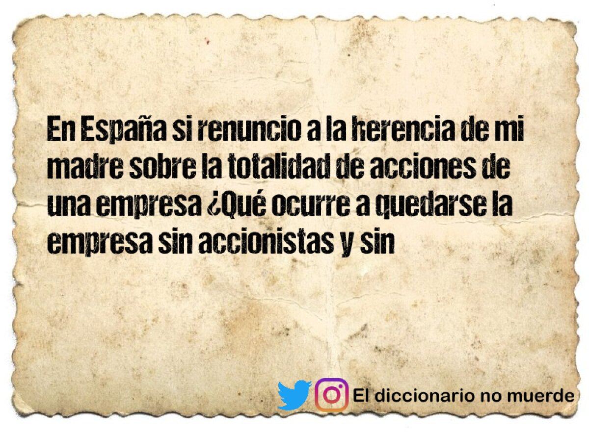 En España si renuncio a la herencia de mi madre sobre la totalidad de acciones de una empresa ¿Qué ocurre a quedarse la empresa sin accionistas y sin administrador?