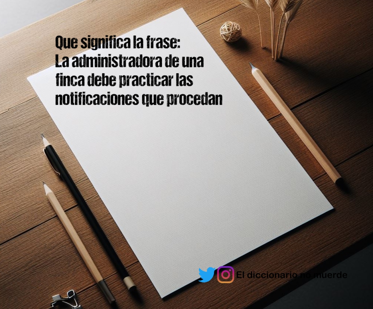 Que significa la frase:
La administradora de una finca debe practicar las notificaciones que procedan