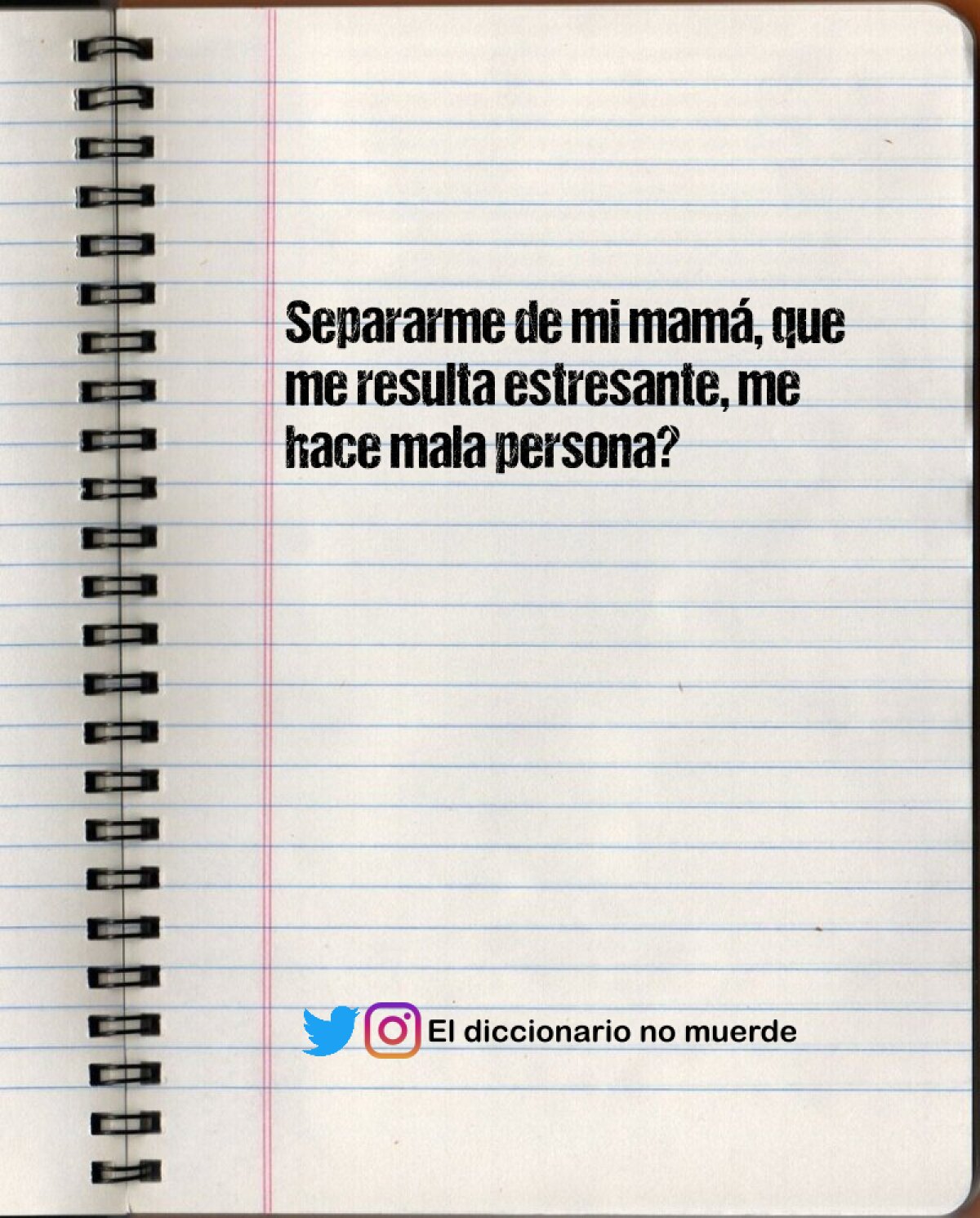 Separarme de mi mamá, que me resulta estresante, me hace mala persona?