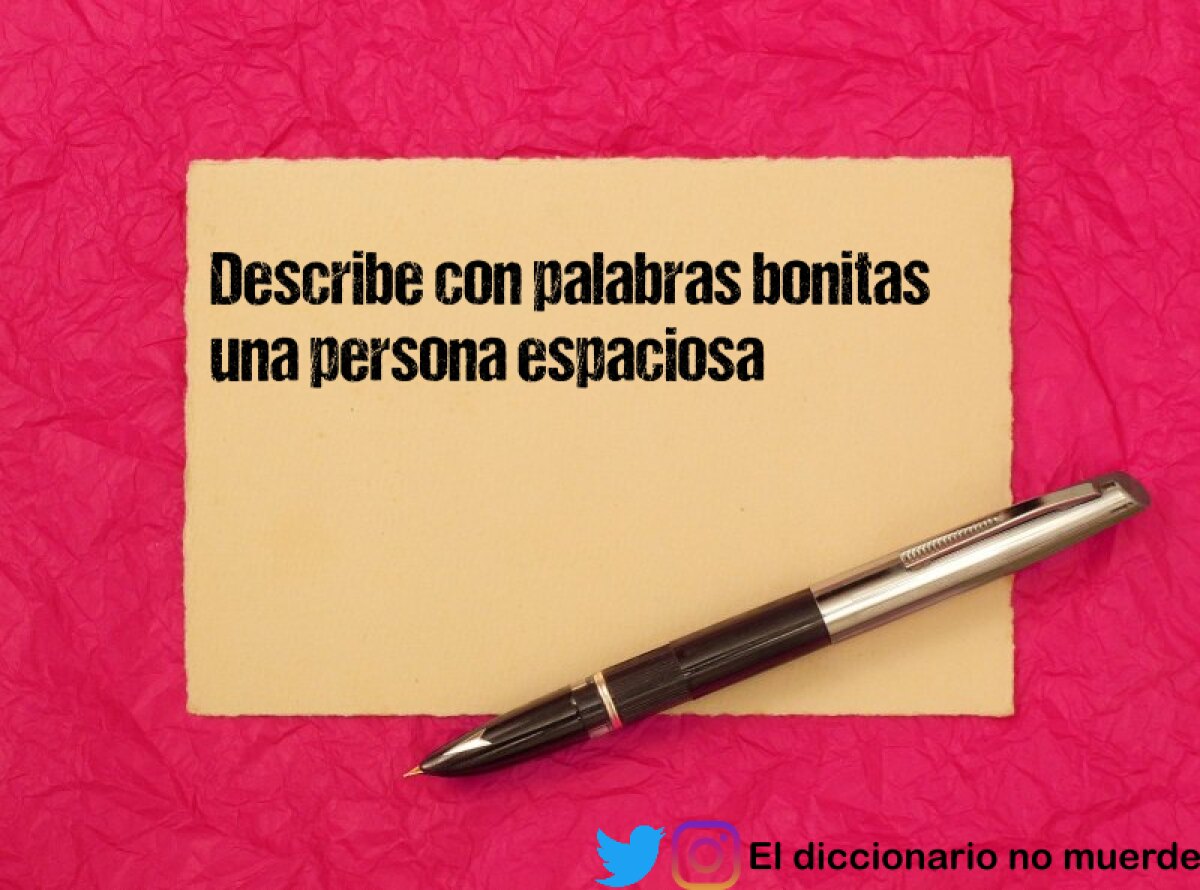 Describe con palabras bonitas una persona espaciosa