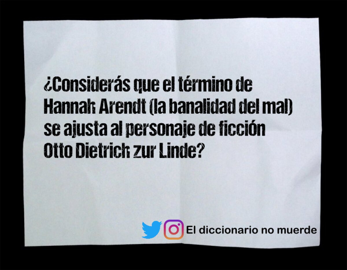 ¿Considerás que el término de Hannah Arendt (la banalidad del mal) se ajusta al personaje de ficción Otto Dietrich zur Linde?