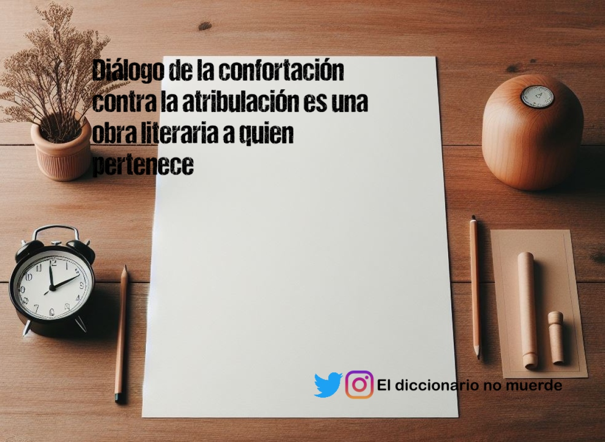 Diálogo de la confortación contra la atribulación es una obra literaria a quien pertenece