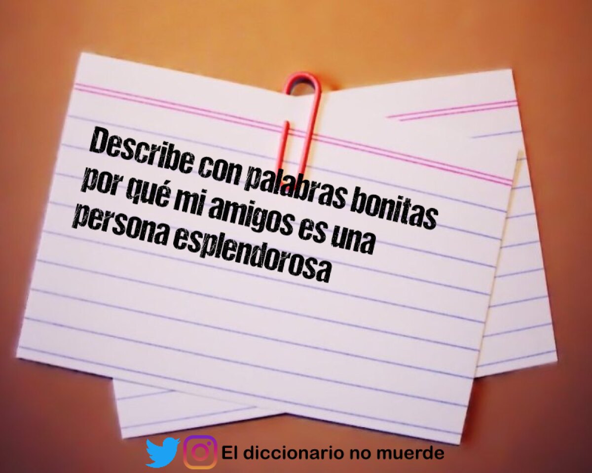 Describe con palabras bonitas por qué mi amigos es una persona esplendorosa