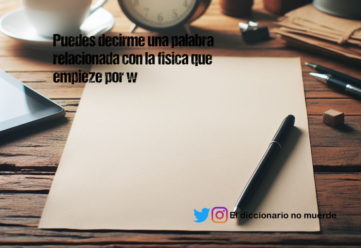 Puedes decirme una palabra relacionada con la fisica que empieze por w