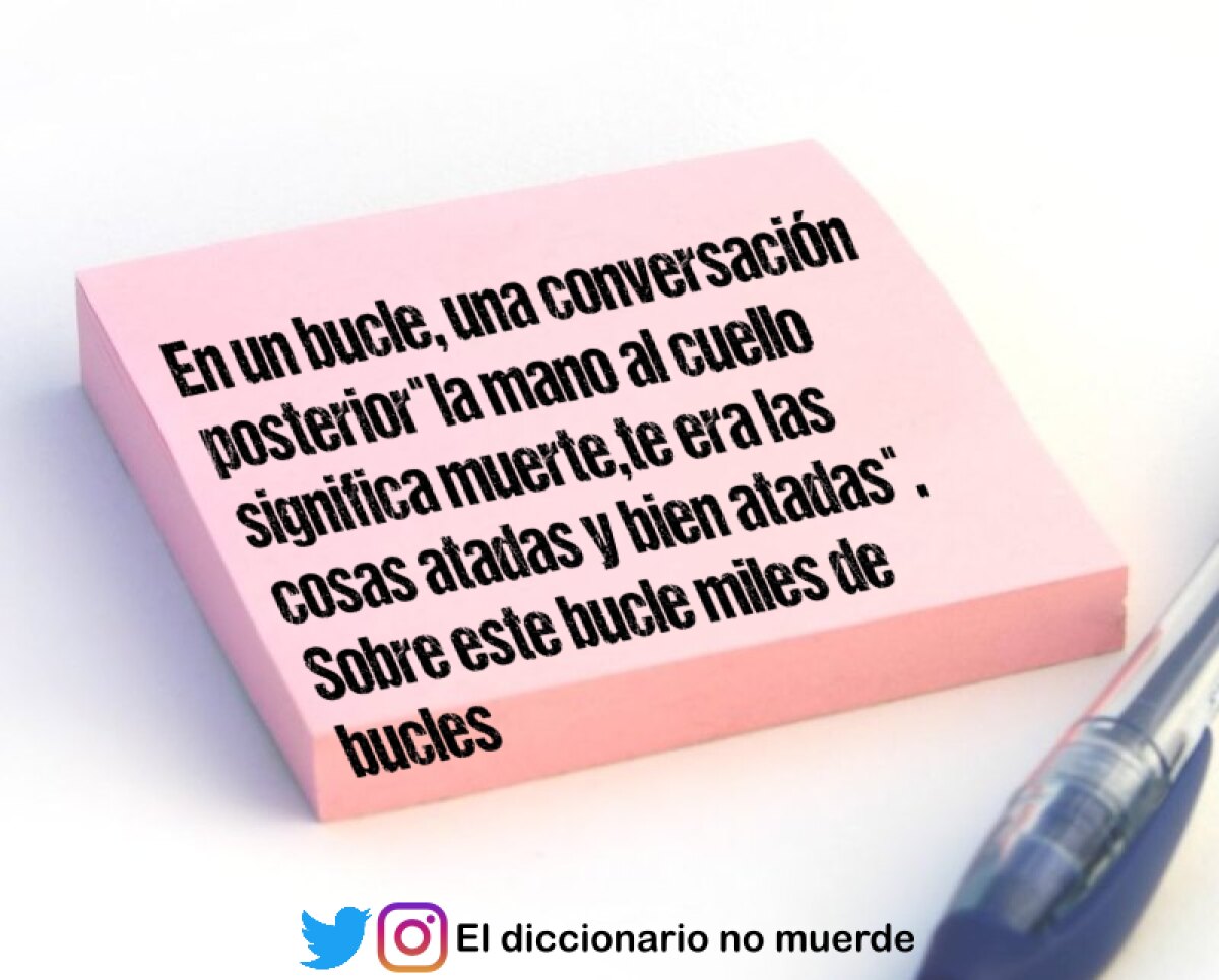 En un bucle, una conversación posterior"la mano al cuello significa muerte,te era las cosas atadas y bien atadas". Sobre este bucle miles de bucles más que lo refuerzan. Como salir de ellos.