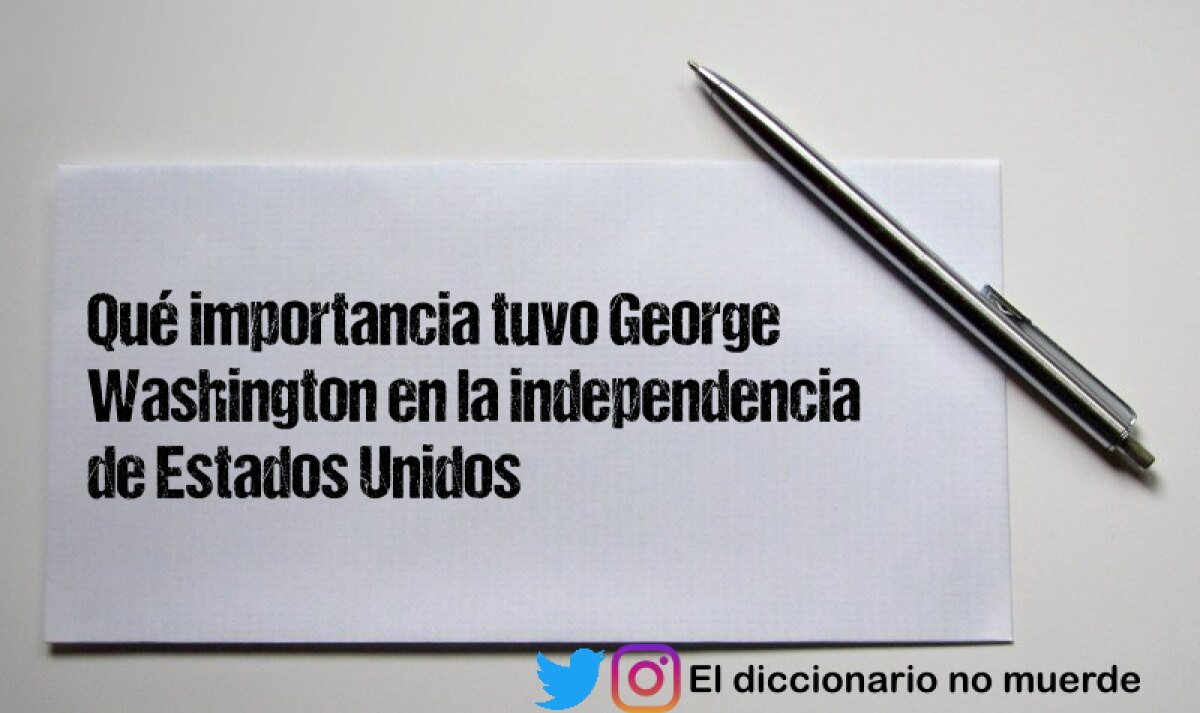 Qué importancia tuvo George Washington en la independencia de Estados Unidos