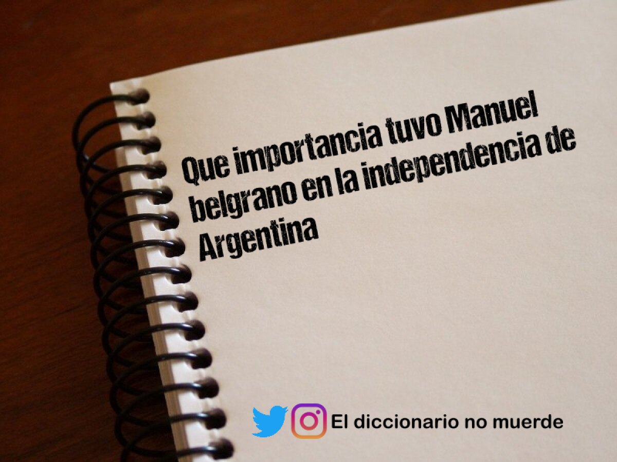 Que importancia tuvo Manuel belgrano en la independencia de Argentina