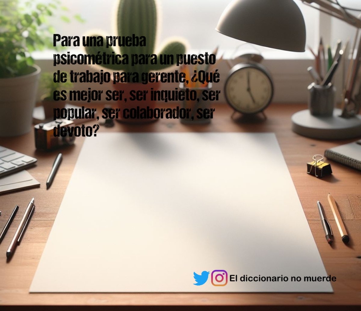 Para una prueba psicométrica para un puesto de trabajo para gerente, ¿Qué es mejor ser, ser inquieto, ser popular, ser colaborador, ser devoto?