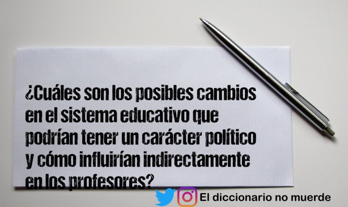 ¿Cuáles son los posibles cambios en el sistema educativo que podrían tener un carácter político y cómo influirían indirectamente en los profesores?