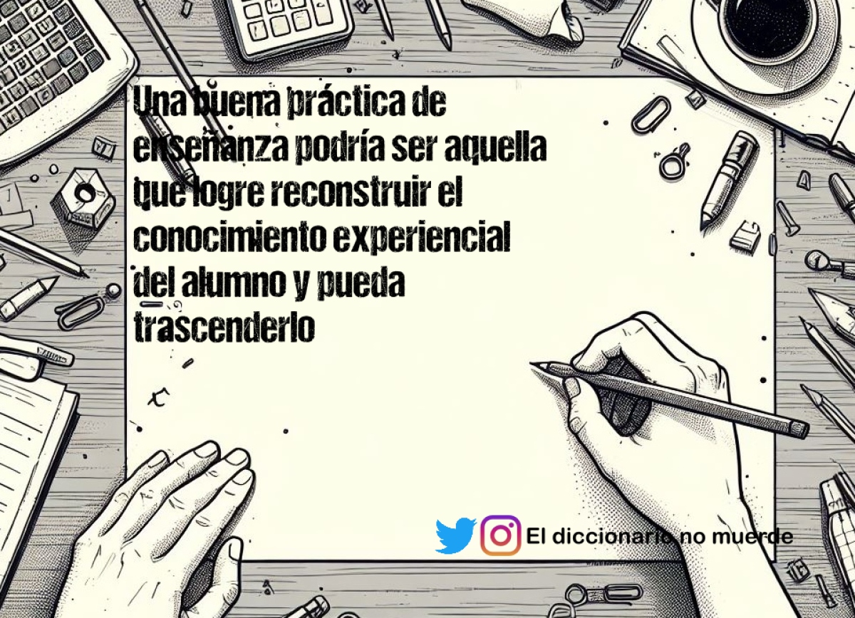 Una buena práctica de enseñanza podría ser aquella que logre reconstruir el conocimiento experiencial del alumno y pueda trascenderlo