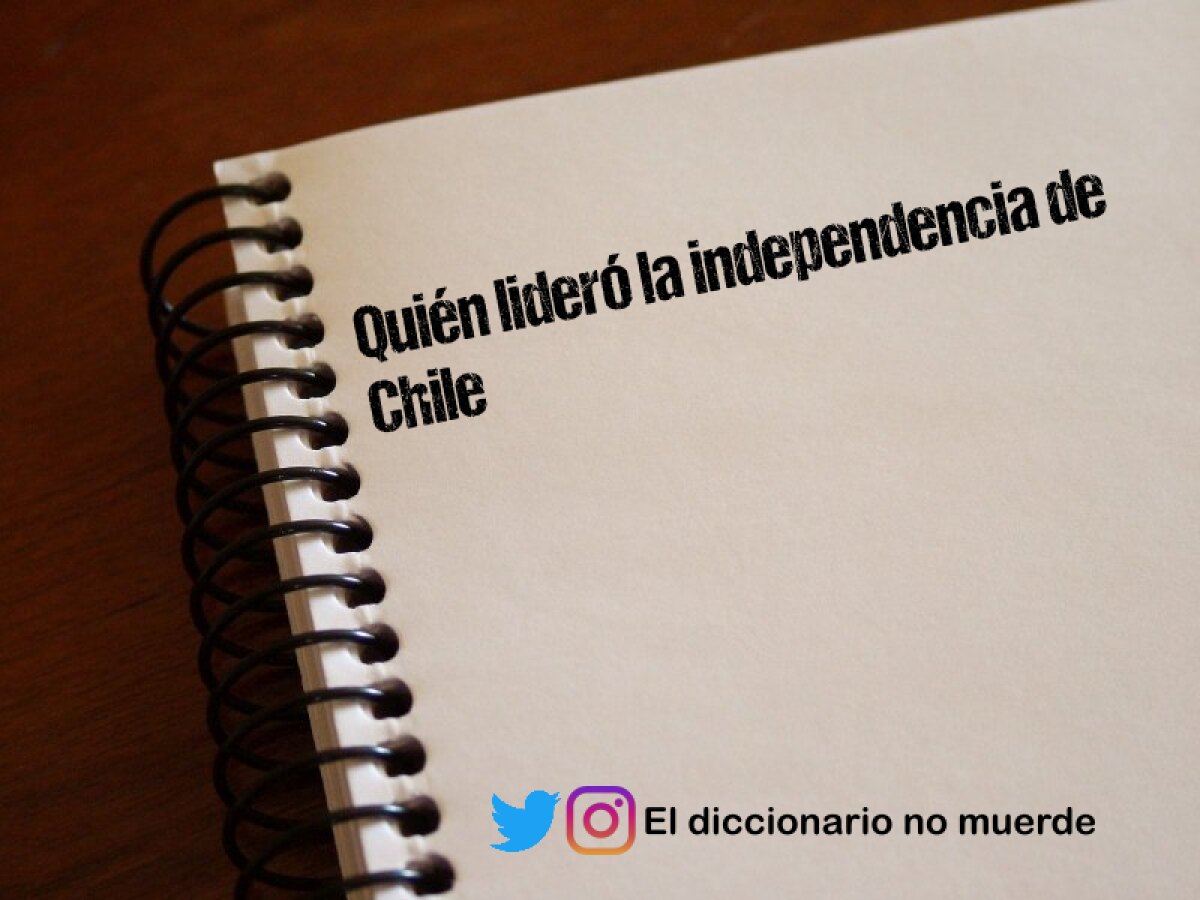 Quién lideró la independencia de Chile