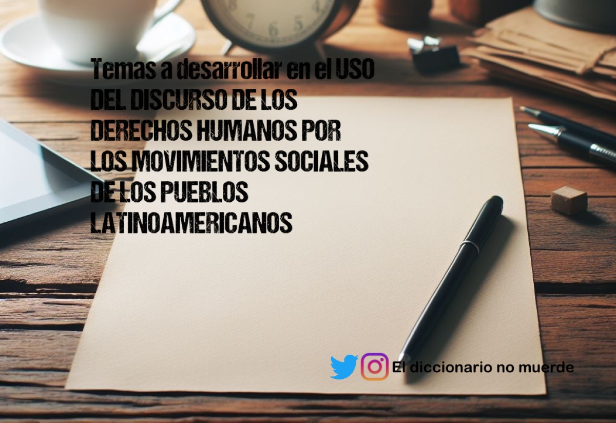 Temas a desarrollar en el USO DEL DISCURSO DE LOS DERECHOS HUMANOS POR LOS MOVIMIENTOS SOCIALES DE LOS PUEBLOS LATINOAMERICANOS