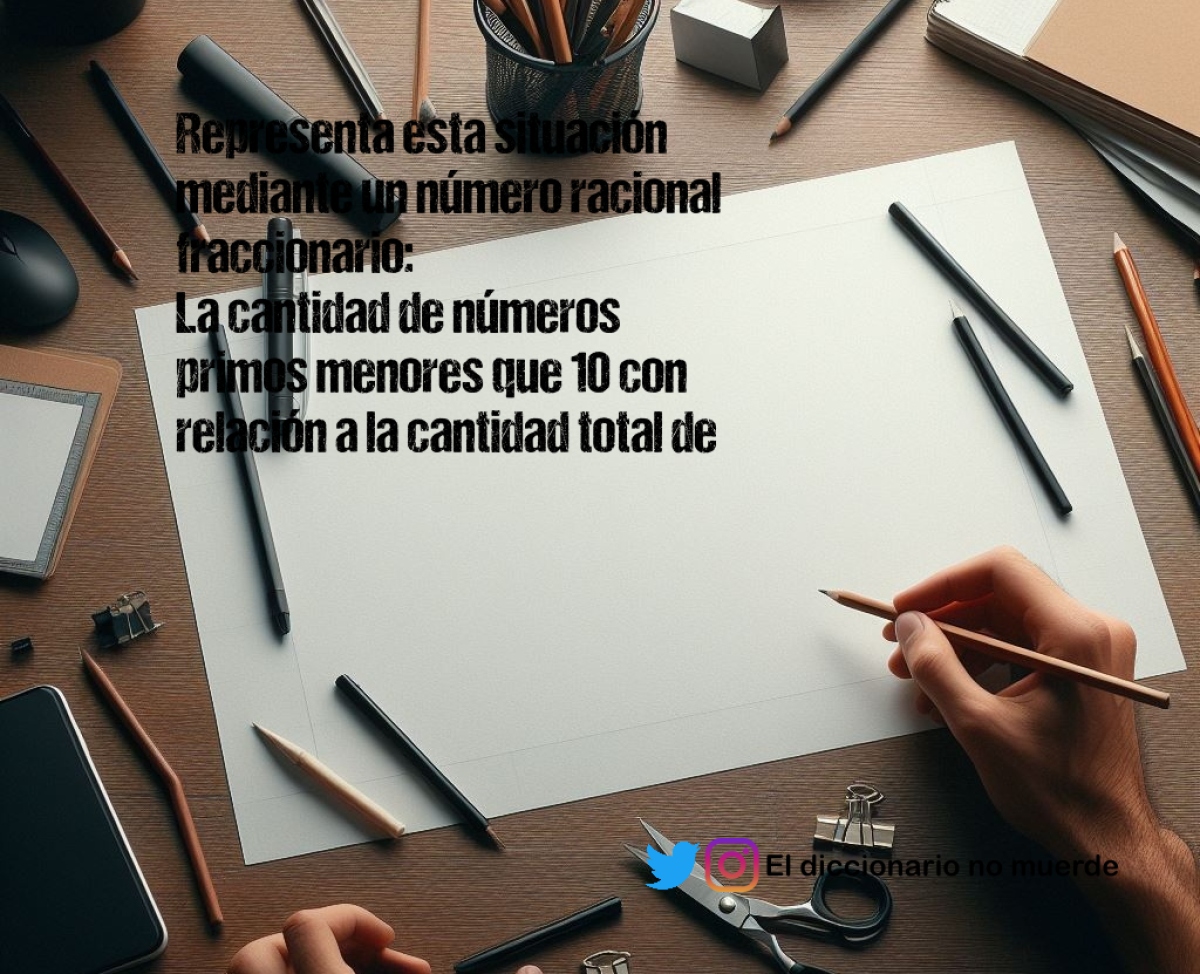 Representa esta situación mediante un número racional fraccionario:
La cantidad de números primos menores que 10 con relación a la cantidad total de números del 1 al 10