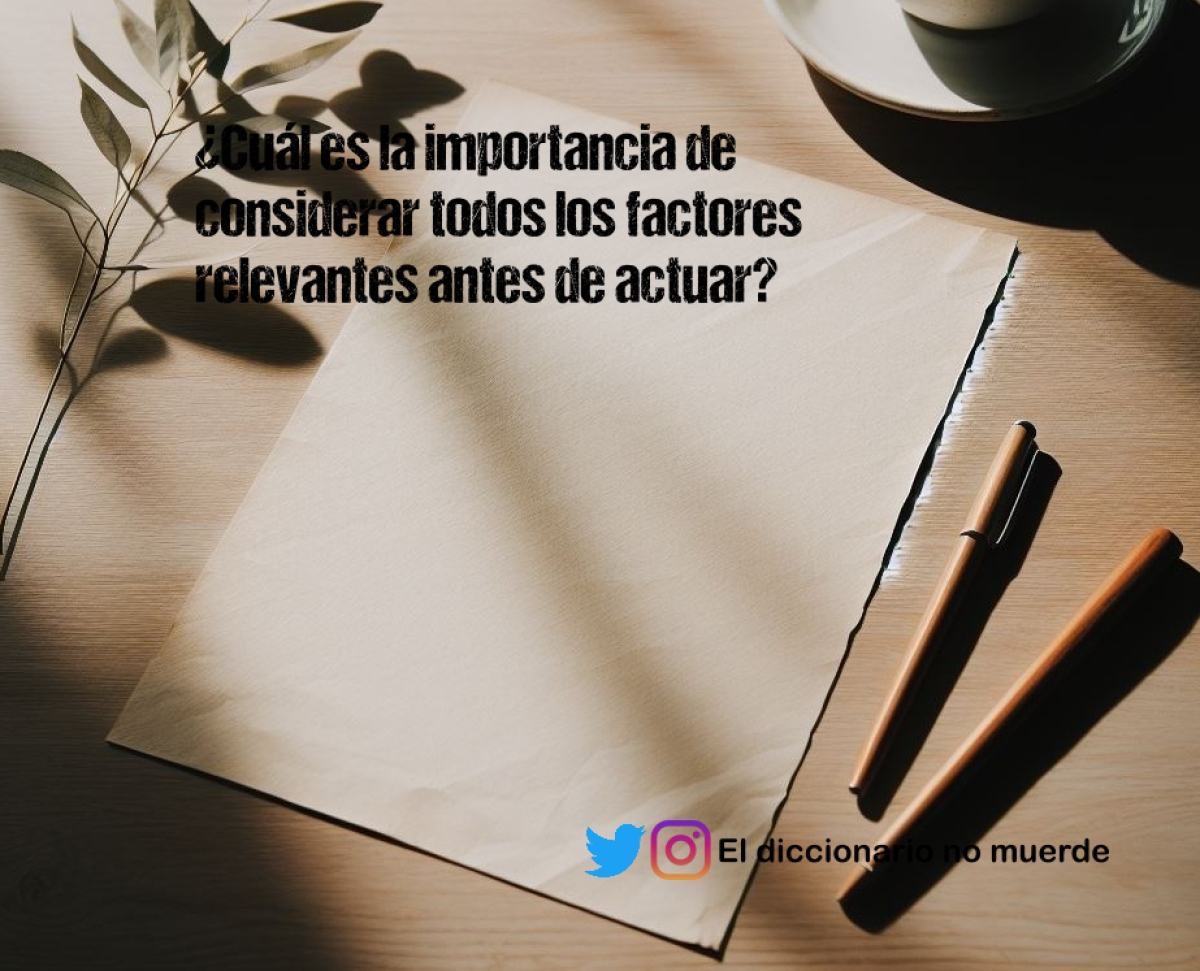 ¿Cuál es la importancia de considerar todos los factores relevantes antes de actuar?
