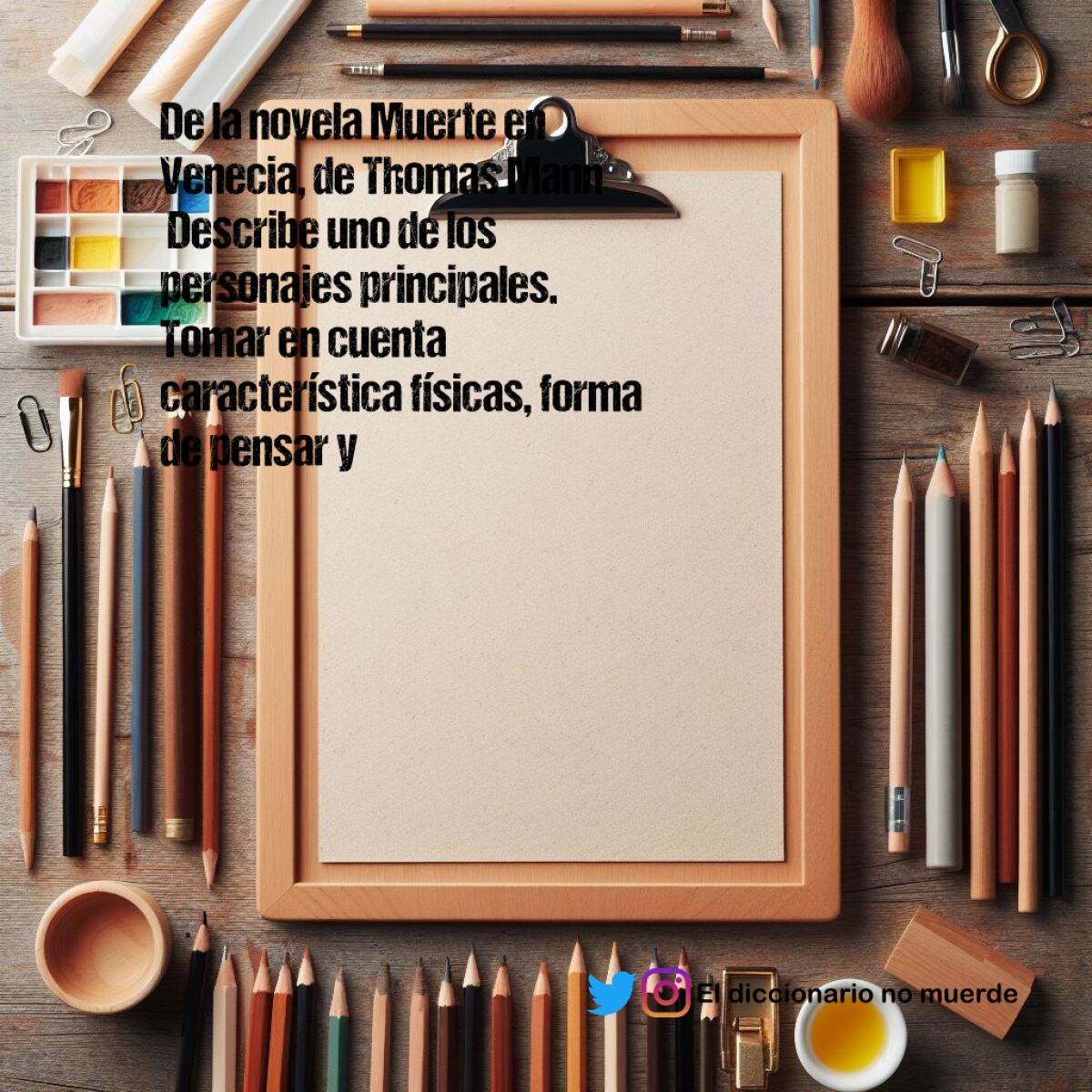 De la novela Muerte en Venecia, de Thomas Mann
 Describe uno de los personajes principales. Tomar en cuenta característica físicas, forma de pensar y actuar y cualquier otro elemento que puedas identificar.