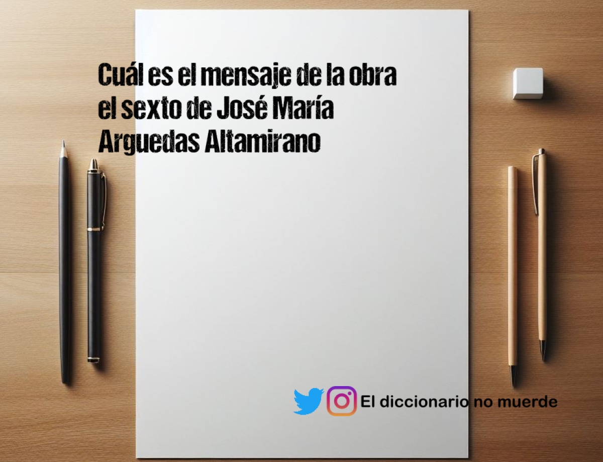 Cuál es el mensaje de la obra el sexto de José María Arguedas Altamirano