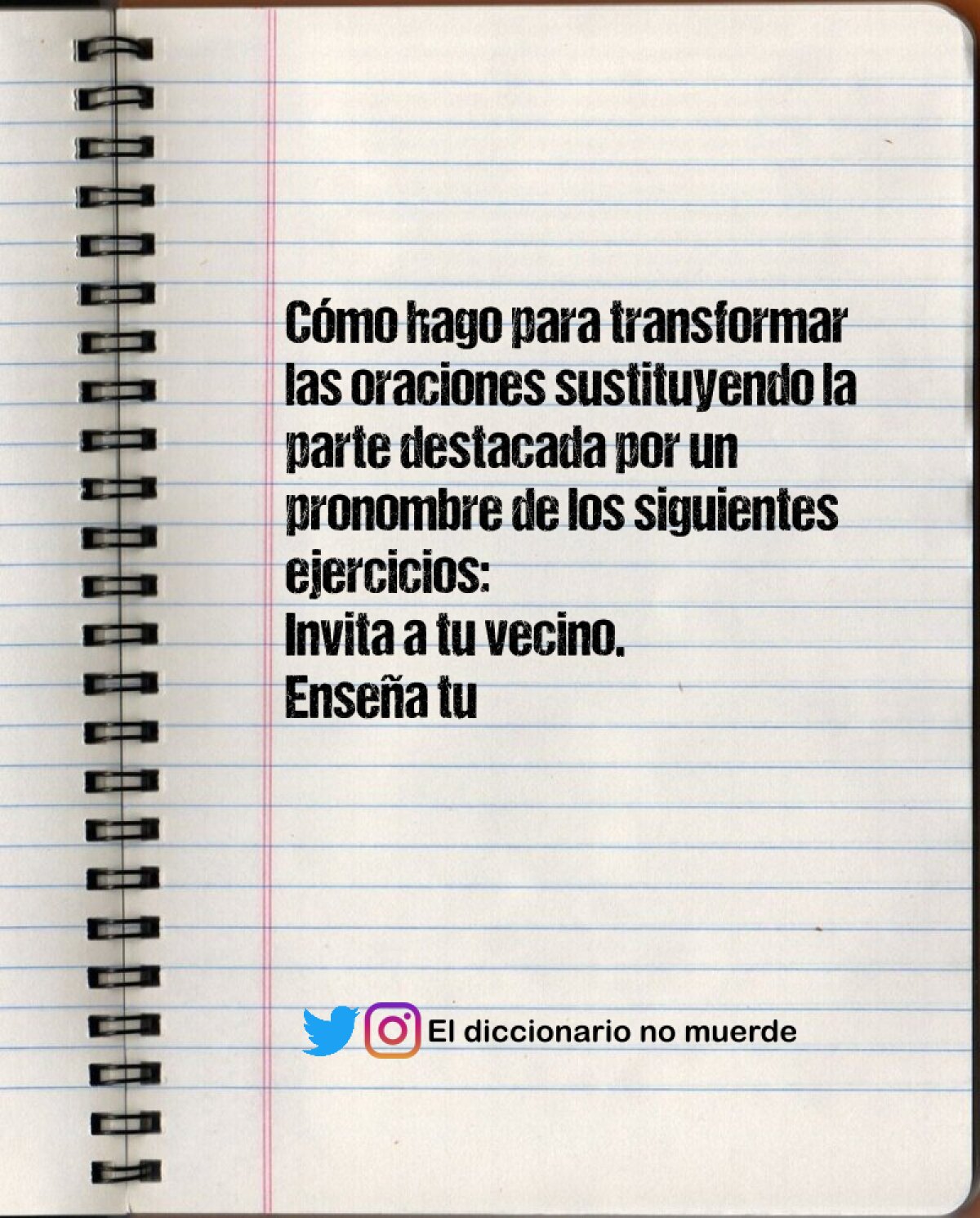 Cómo hago para transformar las oraciones sustituyendo la parte destacada por un pronombre de los siguientes ejercicios:
Invita a tu vecino.
Enseña tu carnet.
Come esta manzana.
Abre las ventanas.