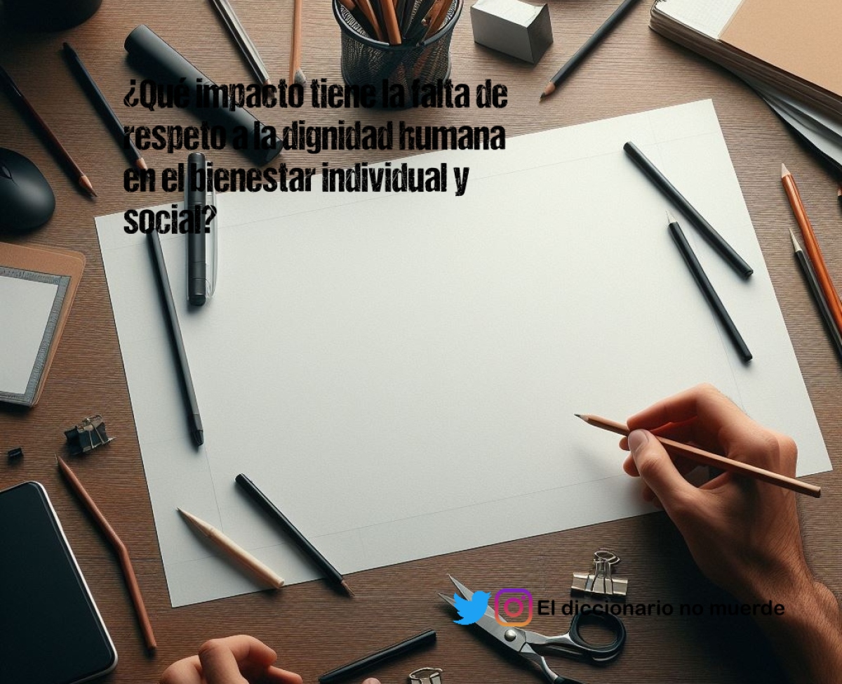 ¿Qué impacto tiene la falta de respeto a la dignidad humana en el bienestar individual y social?