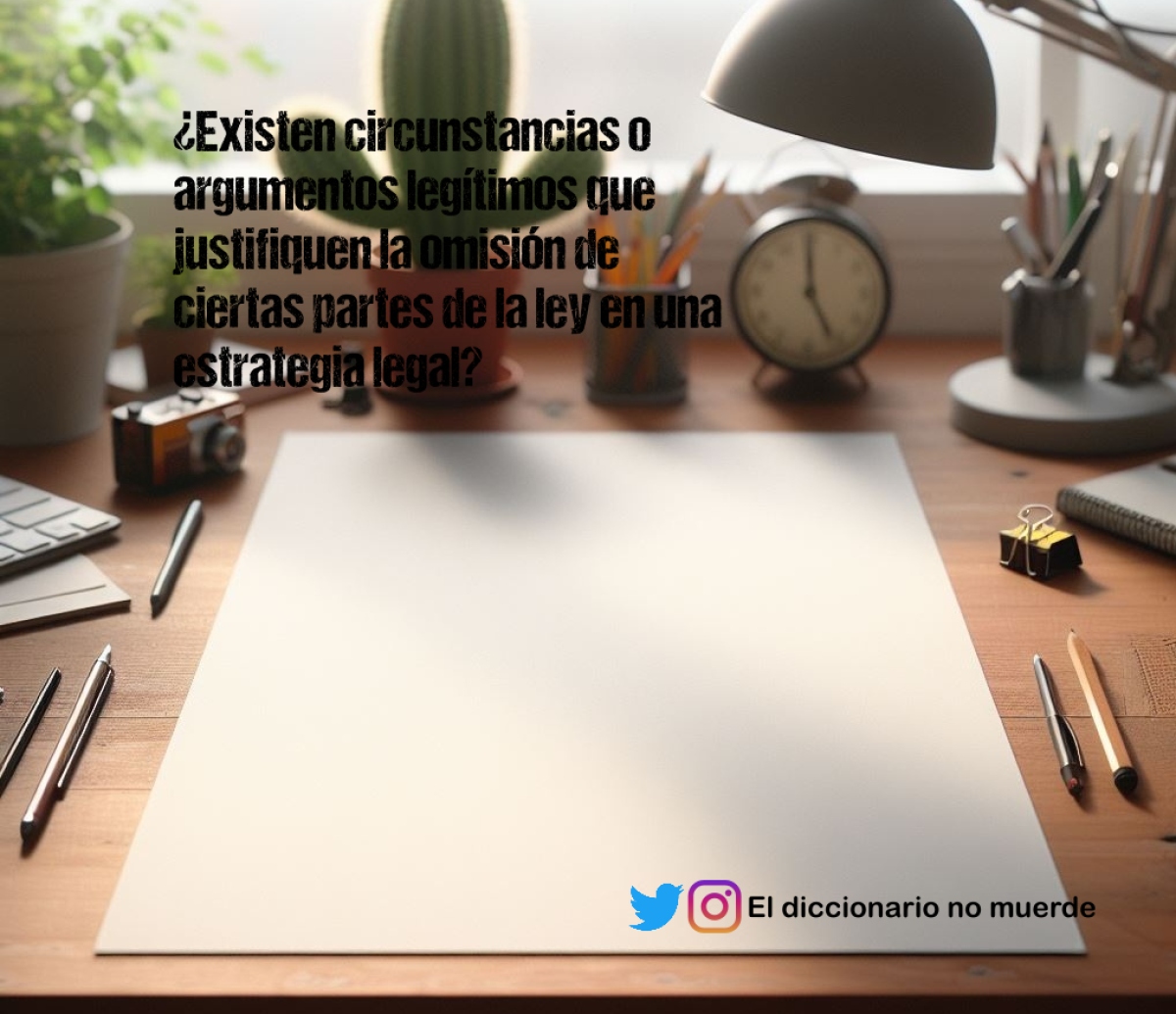 ¿Existen circunstancias o argumentos legítimos que justifiquen la omisión de ciertas partes de la ley en una estrategia legal?
