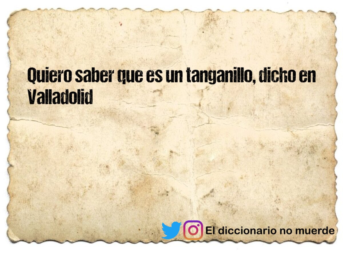 Quiero saber que es un tanganillo, dicho en Valladolid
