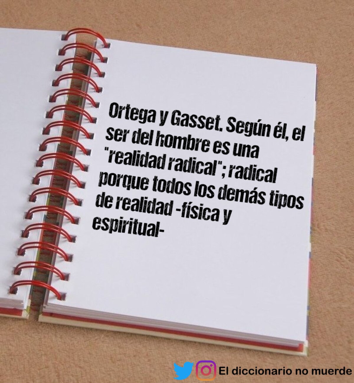 Ortega y Gasset. Según él, el ser del hombre es una "realidad radical"; radical porque todos los demás tipos de realidad -física y espiritual- dependen de la existencia del hombre.