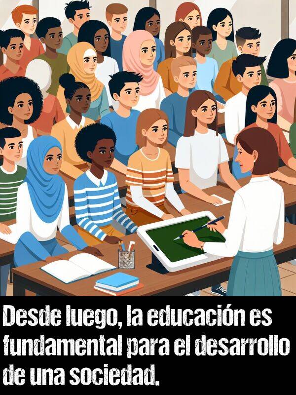 desarrollo: Desde luego, la educacin es fundamental para el desarrollo de una sociedad.