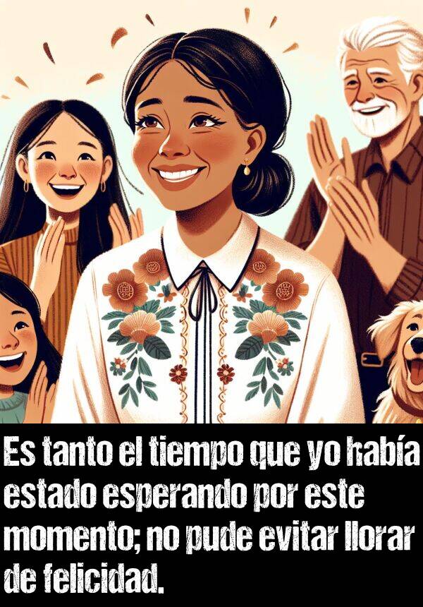 felicidad: Es tanto el tiempo que yo haba estado esperando por este momento; no pude evitar llorar de felicidad.