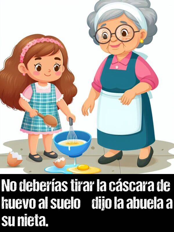 tirar: No deberas tirar la cscara de huevo al suelo dijo la abuela a su nieta.