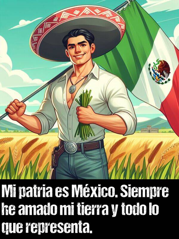 representa: Mi patria es Mxico. Siempre he amado mi tierra y todo lo que representa.