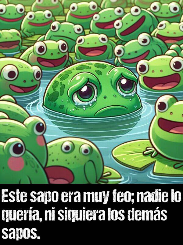 feo: Este sapo era muy feo; nadie lo quera, ni siquiera los dems sapos.
