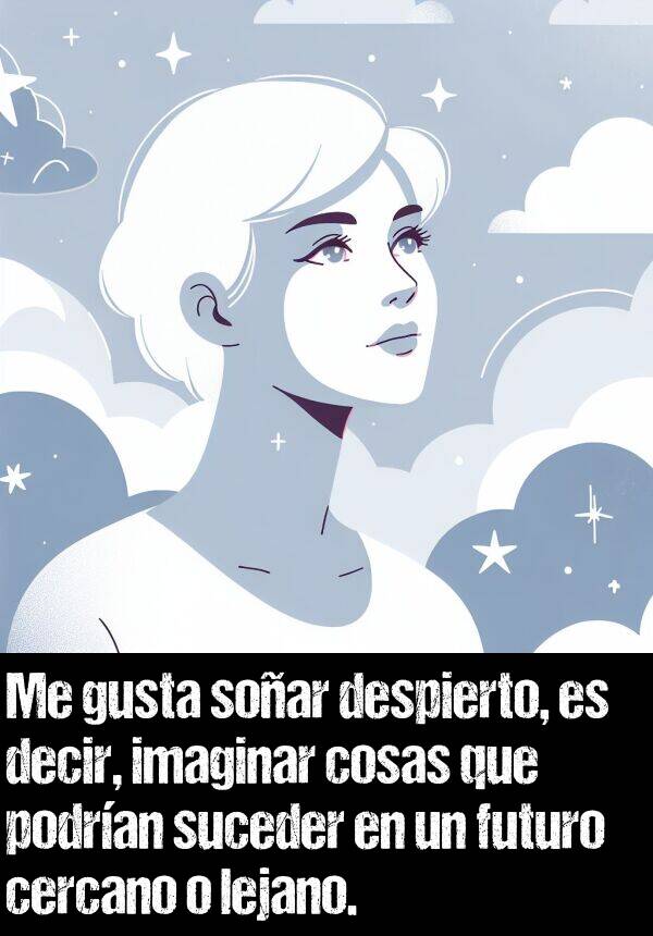 suceder: Me gusta soar despierto, es decir, imaginar cosas que podran suceder en un futuro cercano o lejano.