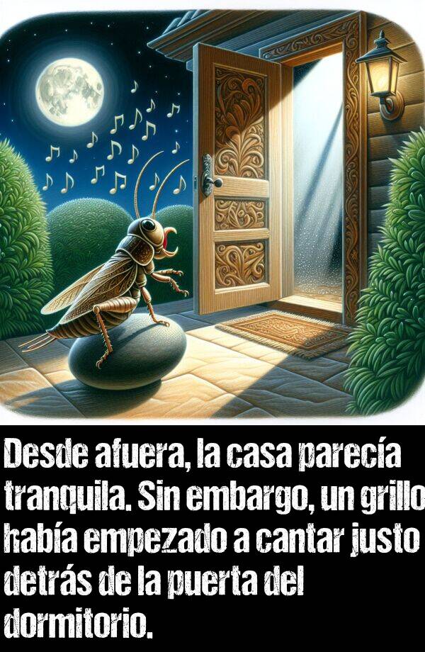 afuera: Desde afuera, la casa pareca tranquila. Sin embargo, un grillo haba empezado a cantar justo detrs de la puerta del dormitorio.