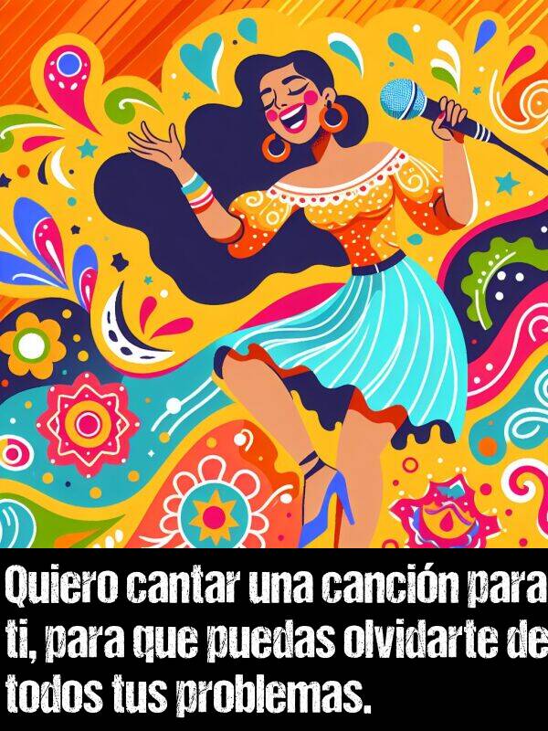 olvidarte: Quiero cantar una cancin para ti, para que puedas olvidarte de todos tus problemas.